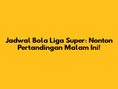 Jadwal Bola Liga Super: Nonton Pertandingan Malam Ini!
