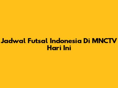 Jadwal Futsal Indonesia Di MNCTV Hari Ini