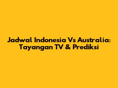Jadwal Indonesia Vs Australia: Tayangan TV & Prediksi