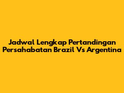 Jadwal Lengkap Pertandingan Persahabatan Brazil Vs Argentina