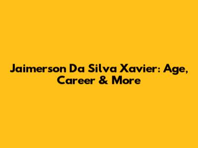 Jaimerson Da Silva Xavier: Age, Career & More