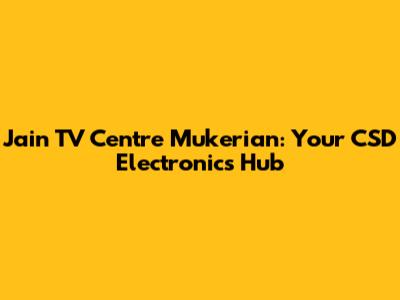 Jain TV Centre Mukerian: Your CSD Electronics Hub