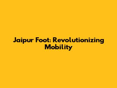 Jaipur Foot: Revolutionizing Mobility