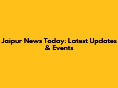 Jaipur News Today: Latest Updates & Events