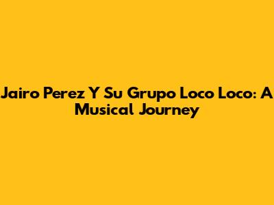 Jairo Perez Y Su Grupo Loco Loco: A Musical Journey