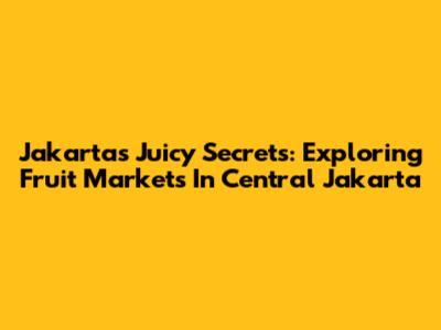 Jakarta's Juicy Secrets: Exploring Fruit Markets In Central Jakarta
