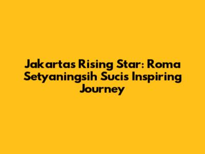 Jakarta's Rising Star: Roma Setyaningsih Suci's Inspiring Journey