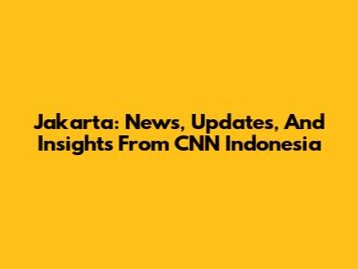 Jakarta: News, Updates, And Insights From CNN Indonesia