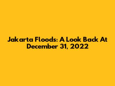 Jakarta Floods: A Look Back At December 31, 2022