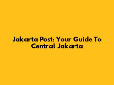 Jakarta Post: Your Guide To Central Jakarta