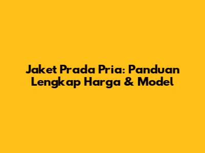 Jaket Prada Pria: Panduan Lengkap Harga & Model