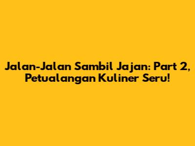 Jalan-Jalan Sambil Jajan: Part 2, Petualangan Kuliner Seru!