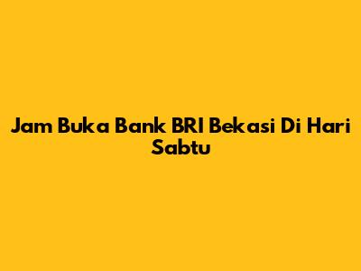 Jam Buka Bank BRI Bekasi Di Hari Sabtu