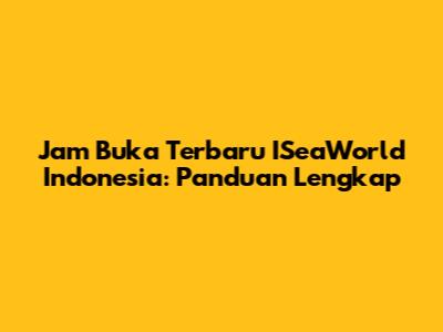 Jam Buka Terbaru ISeaWorld Indonesia: Panduan Lengkap