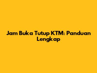 Jam Buka Tutup KTM: Panduan Lengkap