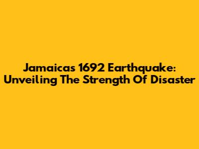 Jamaica's 1692 Earthquake: Unveiling The Strength Of Disaster
