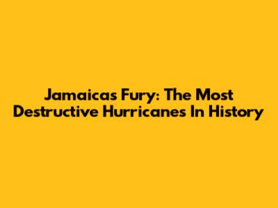 Jamaica's Fury: The Most Destructive Hurricanes In History
