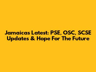 Jamaica's Latest: PSE, OSC, SCSE Updates & Hope For The Future