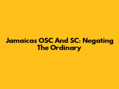 Jamaica's OSC And SC: Negating The Ordinary