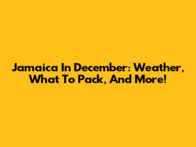 Jamaica In December: Weather, What To Pack, And More!