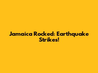 Jamaica Rocked: Earthquake Strikes!