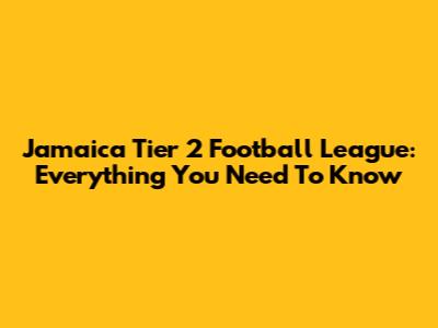 Jamaica Tier 2 Football League: Everything You Need To Know