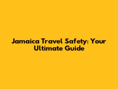 Jamaica Travel Safety: Your Ultimate Guide