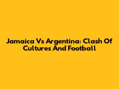 Jamaica Vs Argentina: Clash Of Cultures And Football