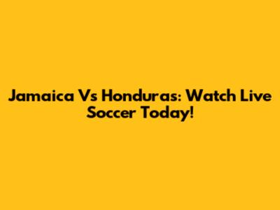 Jamaica Vs Honduras: Watch Live Soccer Today!