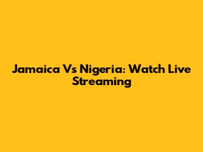 Jamaica Vs Nigeria: Watch Live Streaming