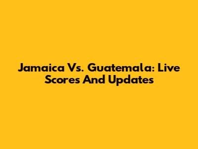 Jamaica Vs. Guatemala: Live Scores And Updates