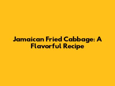 Jamaican Fried Cabbage: A Flavorful Recipe