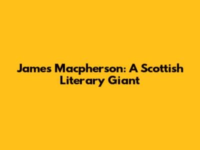 James Macpherson: A Scottish Literary Giant