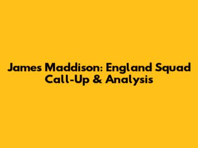 James Maddison: England Squad Call-Up & Analysis