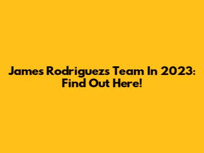 James Rodriguez's Team In 2023: Find Out Here!