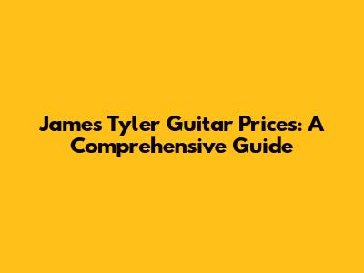James Tyler Guitar Prices: A Comprehensive Guide