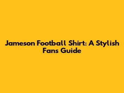 Jameson Football Shirt: A Stylish Fan's Guide