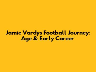 Jamie Vardy's Football Journey: Age & Early Career