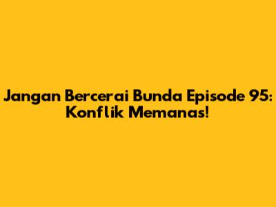 Jangan Bercerai Bunda Episode 95: Konflik Memanas!