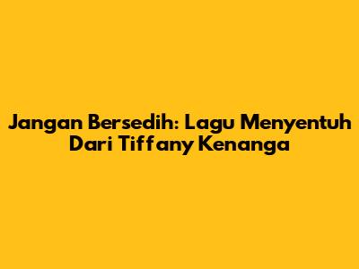 Jangan Bersedih: Lagu Menyentuh Dari Tiffany Kenanga