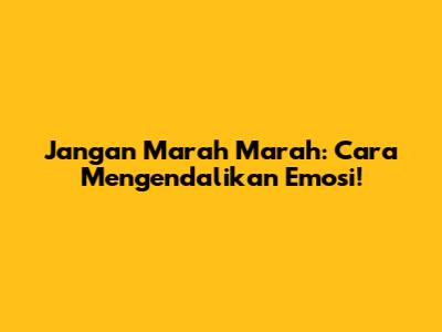 Jangan Marah Marah: Cara Mengendalikan Emosi!
