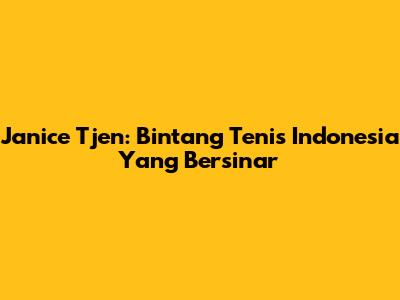 Janice Tjen: Bintang Tenis Indonesia Yang Bersinar