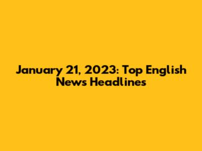 January 21, 2023: Top English News Headlines