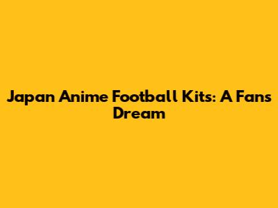 Japan Anime Football Kits: A Fan's Dream