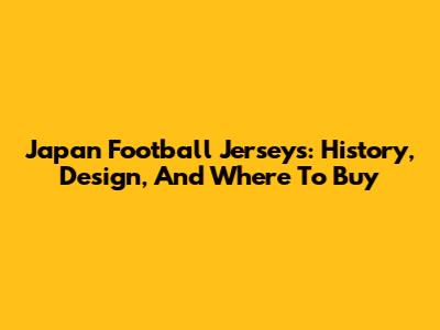 Japan Football Jerseys: History, Design, And Where To Buy