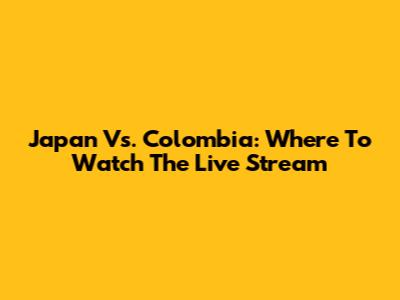 Japan Vs. Colombia: Where To Watch The Live Stream