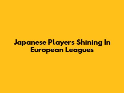 Japanese Players Shining In European Leagues