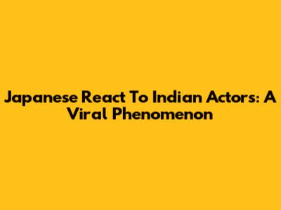 Japanese React To Indian Actors: A Viral Phenomenon