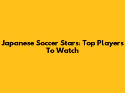 Japanese Soccer Stars: Top Players To Watch