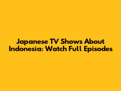 Japanese TV Shows About Indonesia: Watch Full Episodes